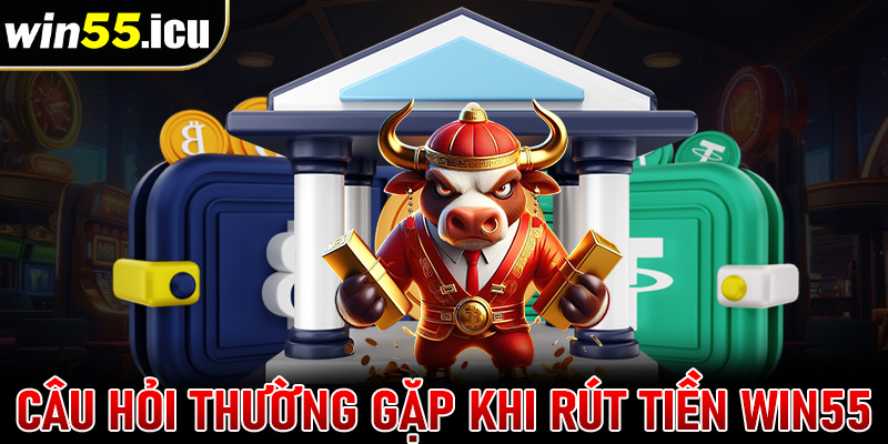 FAQs - Những câu hỏi thường gặp khi giao dịch rút tiền win55